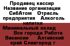 Продавец-кассир › Название организации ­ СибАтом › Отрасль предприятия ­ Алкоголь, напитки › Минимальный оклад ­ 14 500 - Все города Работа » Вакансии   . Алтайский край,Славгород г.